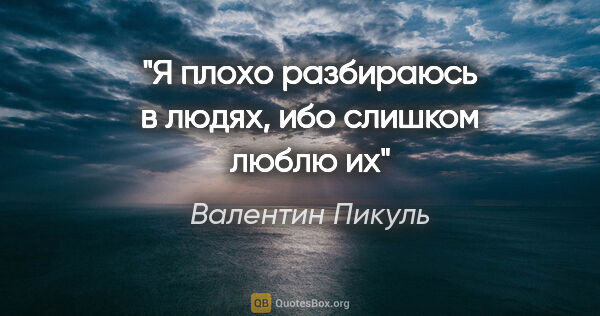 Валентин Пикуль цитата: "Я плохо разбираюсь в людях, ибо слишком люблю их"