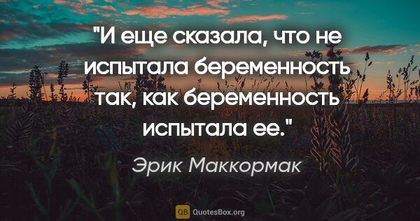 Эрик Маккормак цитата: "И еще сказала, что не испытала беременность так, как..."