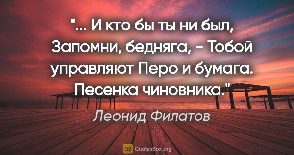 Леонид Филатов цитата: " И кто бы ты ни был,

Запомни, бедняга, -

Тобой..."