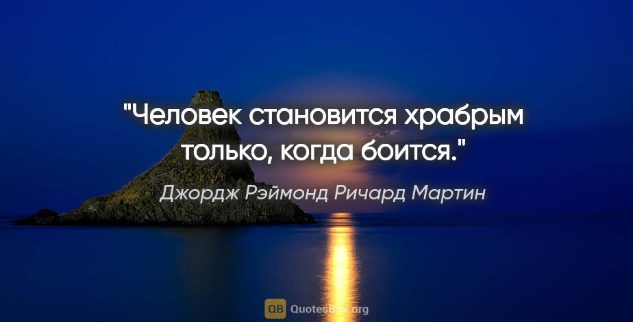 Джордж Рэймонд Ричард Мартин цитата: "Человек становится храбрым только, когда боится."