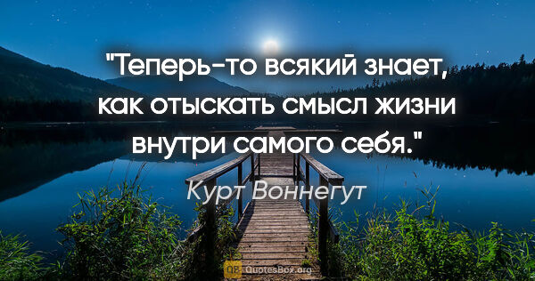 Курт Воннегут цитата: "Теперь-то всякий знает, как отыскать смысл жизни внутри самого..."