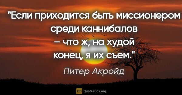 Питер Акройд цитата: "Если приходится быть миссионером среди каннибалов – что ж, на..."
