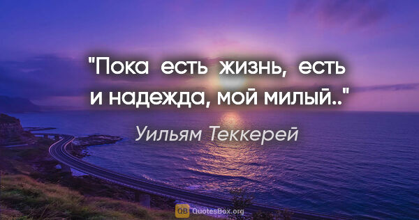 Уильям Теккерей цитата: "Пока  есть  жизнь,  есть  и надежда, мой милый.."