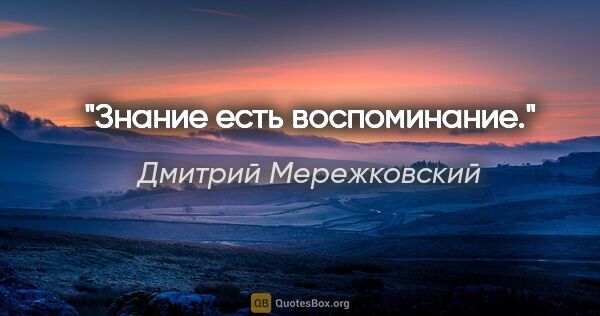 Дмитрий Мережковский цитата: "Знание есть "воспоминание"."