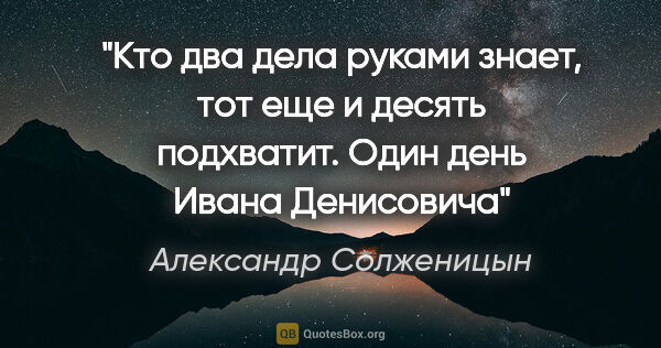 Александр Солженицын цитата: "Кто два дела руками знает, тот еще и десять подхватит. Один..."