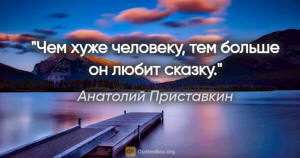 Анатолий Приставкин цитата: "Чем хуже человеку, тем больше он любит сказку."