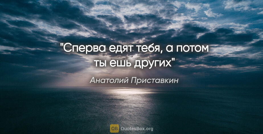 Анатолий Приставкин цитата: "Сперва едят тебя, а потом ты ешь других"