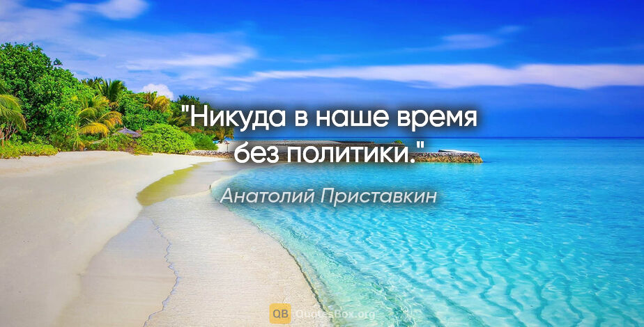 Анатолий Приставкин цитата: "Никуда в наше время без политики."