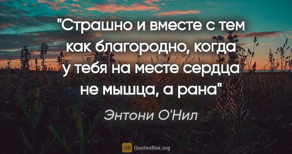 Энтони О'Нил цитата: "Страшно и вместе с тем как благородно, когда у тебя на месте..."