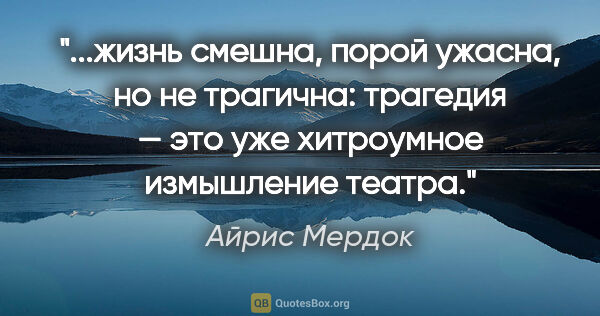 Айрис Мердок цитата: "жизнь смешна, порой ужасна, но не трагична: трагедия — это уже..."