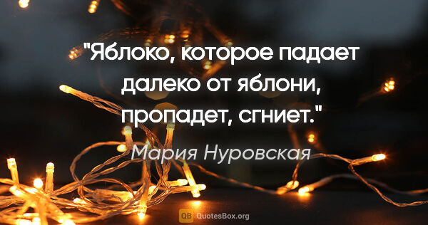 Мария Нуровская цитата: "Яблоко, которое падает далеко от яблони, пропадет, сгниет."