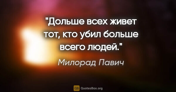 Милорад Павич цитата: "Дольше всех живет тот, кто убил больше всего людей."