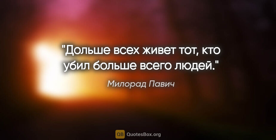 Милорад Павич цитата: "Дольше всех живет тот, кто убил больше всего людей."