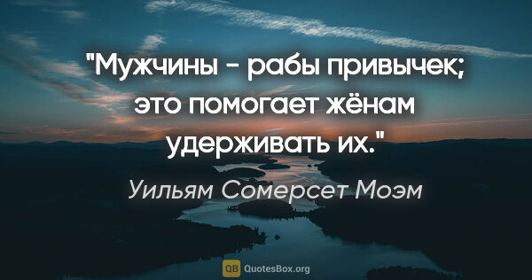 Уильям Сомерсет Моэм цитата: "Мужчины - рабы привычек; это помогает жёнам удерживать их."