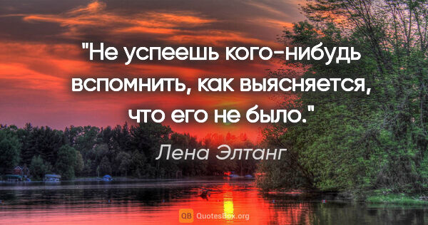 Лена Элтанг цитата: "Не успеешь кого-нибудь вспомнить, как выясняется, что его не..."