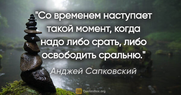 Анджей Сапковский цитата: "Со временем наступает такой момент, когда надо либо срать,..."