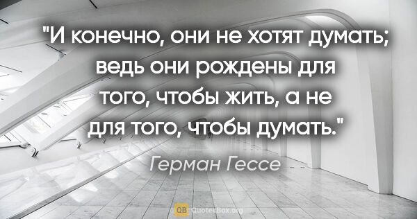 Герман Гессе цитата: "И конечно, они не хотят думать; ведь они рождены для того,..."