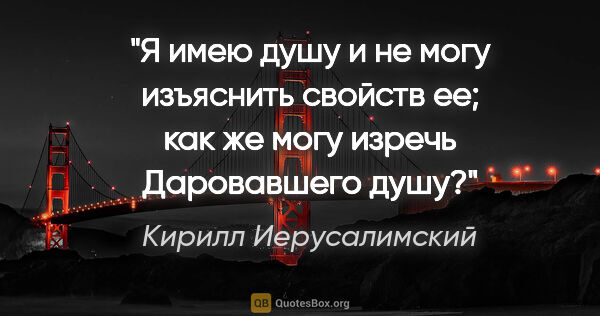 Кирилл Иерусалимский цитата: "Я имею душу и не могу изъяснить свойств ее; как же могу изречь..."