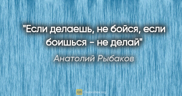Анатолий Рыбаков цитата: "Если делаешь, не бойся, если боишься - не делай"