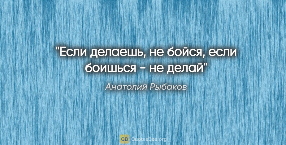 Анатолий Рыбаков цитата: "Если делаешь, не бойся, если боишься - не делай"