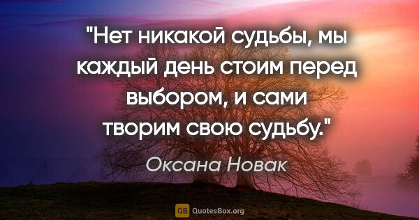 Оксана Новак цитата: "Нет никакой судьбы, мы каждый день стоим перед выбором, и сами..."