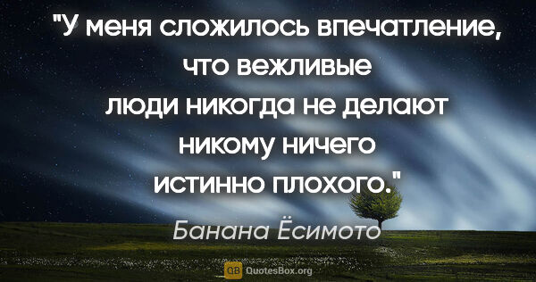 Банана Ёсимото цитата: "У меня сложилось впечатление, что вежливые люди никогда не..."