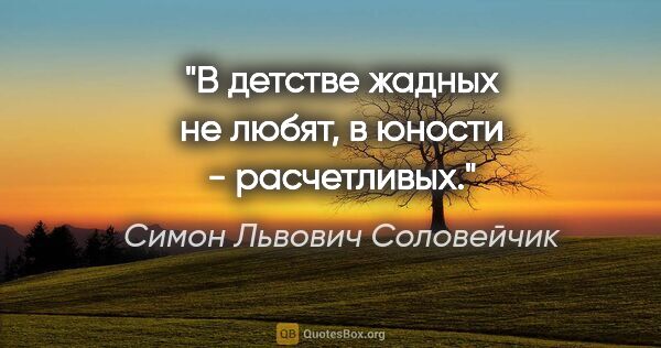 Симон Львович Соловейчик цитата: "В детстве жадных не любят, в юности - расчетливых."