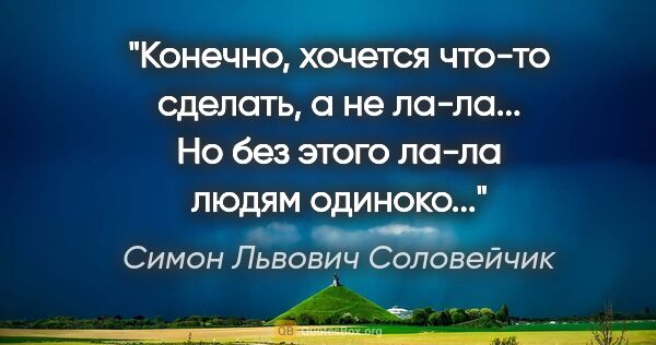 Симон Львович Соловейчик цитата: "Конечно, хочется что-то сделать, а не ла-ла... Но без этого..."