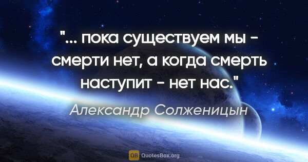 Александр Солженицын цитата: " пока существуем мы - смерти нет, а когда смерть наступит -..."