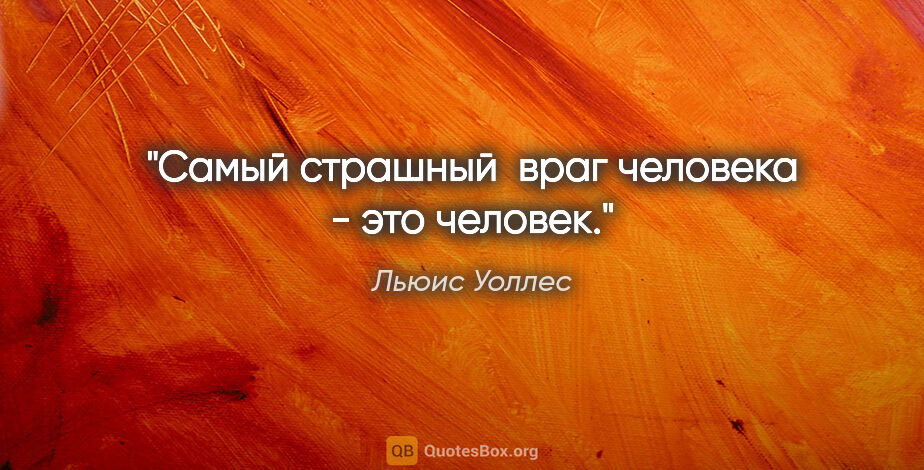 Льюис Уоллес цитата: "Самый страшный  враг человека - это человек."