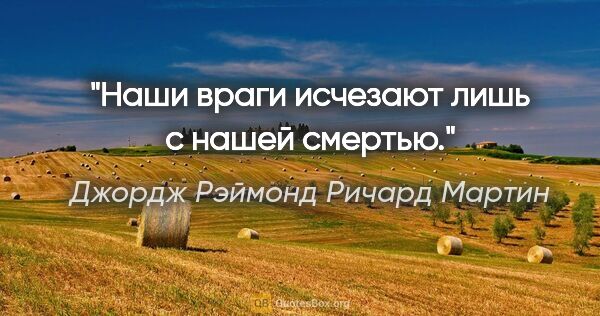 Джордж Рэймонд Ричард Мартин цитата: "Наши враги исчезают лишь с нашей смертью."