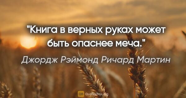 Джордж Рэймонд Ричард Мартин цитата: "Книга в верных руках может быть опаснее меча."