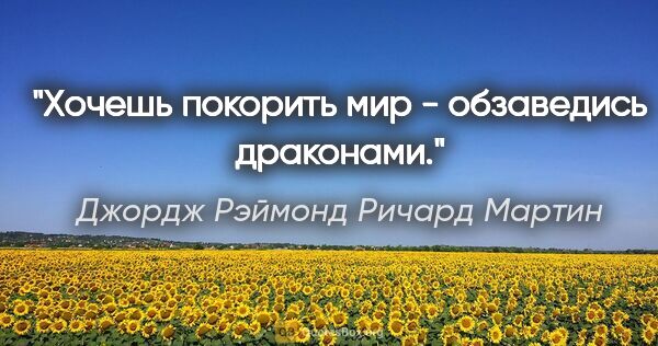 Джордж Рэймонд Ричард Мартин цитата: "Хочешь покорить мир - обзаведись драконами."