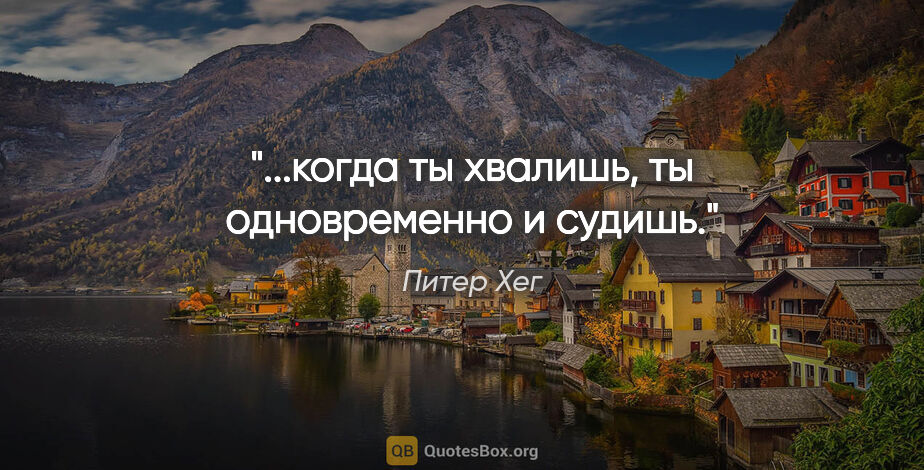 Питер Хег цитата: "...когда ты хвалишь, ты одновременно и судишь."