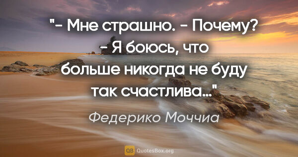 Федерико Моччиа цитата: "- Мне страшно.

- Почему?

- Я боюсь, что больше никогда не..."