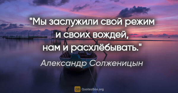 Александр Солженицын цитата: "Мы заслужили свой режим и своих вождей, нам и расхлёбывать."