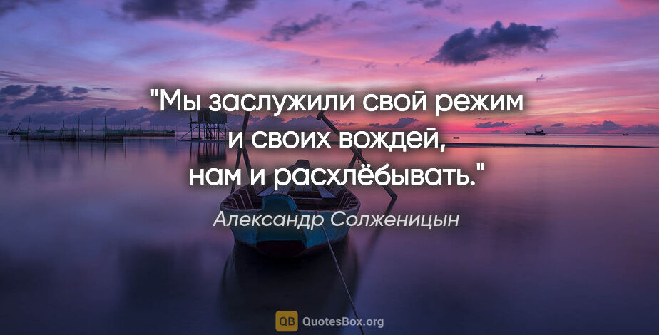 Александр Солженицын цитата: "Мы заслужили свой режим и своих вождей, нам и расхлёбывать."