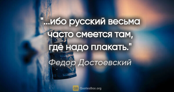 Федор Достоевский цитата: "...ибо русский весьма часто смеется там, где надо плакать."