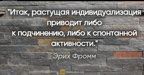 Эрих Фромм цитата: "Итак, растущая индивидуализация приводит либо к подчинению,..."