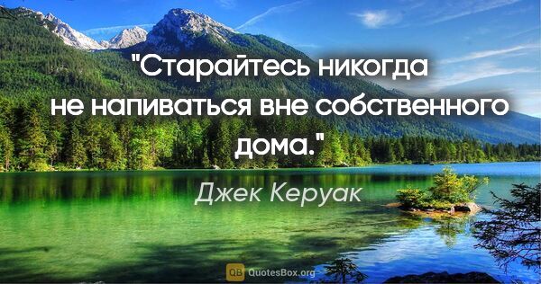 Джек Керуак цитата: "Старайтесь никогда

не напиваться вне

собственного дома."