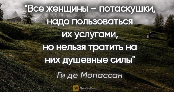 Ги де Мопассан цитата: "«Все женщины – потаскушки, надо пользоваться их услугами, но..."