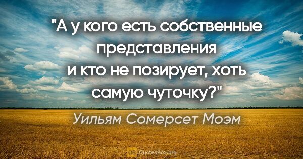 Уильям Сомерсет Моэм цитата: "А у кого есть собственные представления и кто не позирует,..."