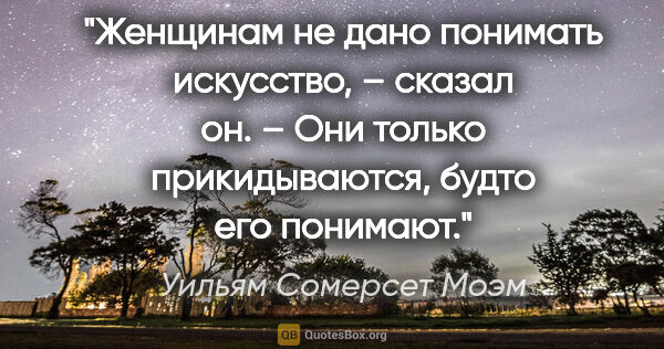 Уильям Сомерсет Моэм цитата: "Женщинам не дано понимать искусство, – сказал он. – Они только..."