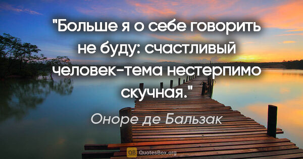 Оноре де Бальзак цитата: "Больше я о себе говорить не буду: счастливый человек-тема..."