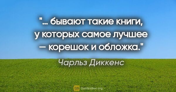 Чарльз Диккенс цитата: "… бывают такие книги, у которых самое лучшее — корешок и обложка."