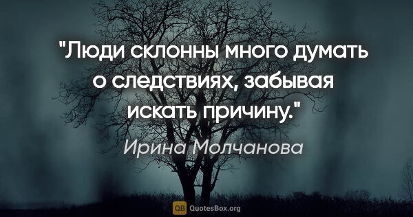 Ирина Молчанова цитата: "Люди склонны много думать о следствиях, забывая искать причину."