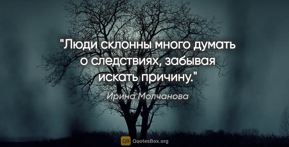 Ирина Молчанова цитата: "Люди склонны много думать о следствиях, забывая искать причину."