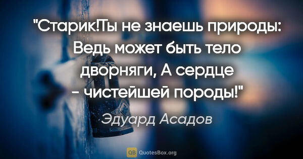 Эдуард Асадов цитата: "Старик!Ты не знаешь природы:

Ведь может быть тело..."