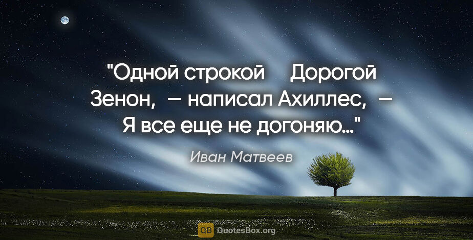 Иван Матвеев цитата: "Одной строкой 

 

 «Дорогой Зенон», — написал Ахиллес, — «Я..."