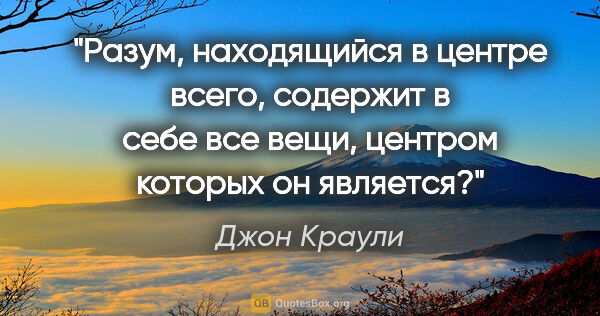 Джон Краули цитата: "Разум, находящийся в центре всего, содержит в себе все вещи,..."